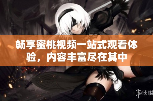畅享蜜桃视频一站式观看体验，内容丰富尽在其中