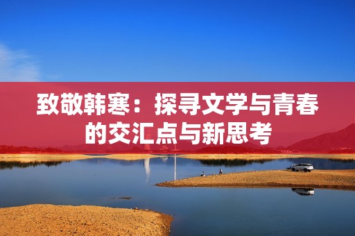 致敬韩寒：探寻文学与青春的交汇点与新思考