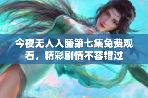 今夜无人入睡第七集免费观看，精彩剧情不容错过