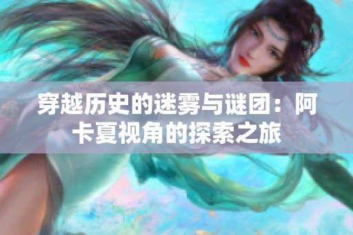 穿越历史的迷雾与谜团：阿卡夏视角的探索之旅