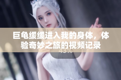 巨龟缓缓进入我的身体，体验奇妙之旅的视频记录