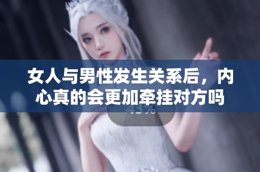 女人与男性发生关系后，内心真的会更加牵挂对方吗