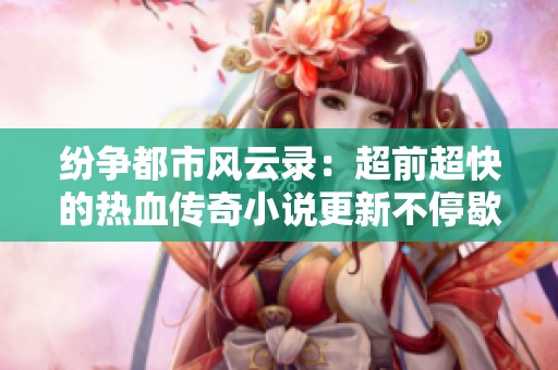 纷争都市风云录：超前超快的热血传奇小说更新不停歇