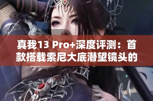 真我13 Pro+深度评测：首款搭载索尼大底潜望镜头的千元手机