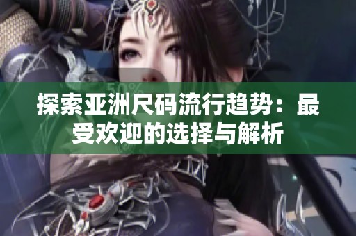 探索亚洲尺码流行趋势：最受欢迎的选择与解析