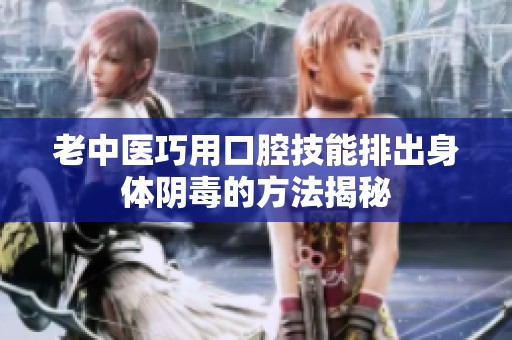 老中医巧用口腔技能排出身体阴毒的方法揭秘