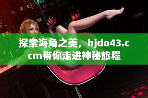 探索海角之美，hjdo43.ccm带你走进神秘旅程