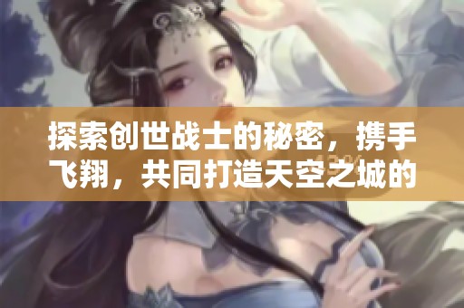 探索创世战士的秘密，携手飞翔，共同打造天空之城的新时代！