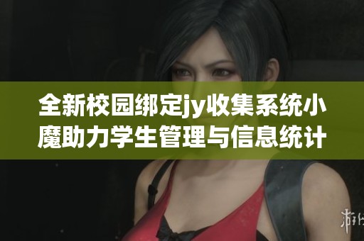 全新校园绑定jy收集系统小魔助力学生管理与信息统计