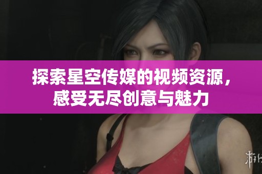 探索星空传媒的视频资源，感受无尽创意与魅力