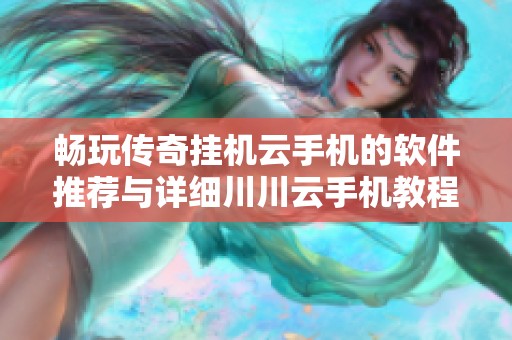 畅玩传奇挂机云手机的软件推荐与详细川川云手机教程分享