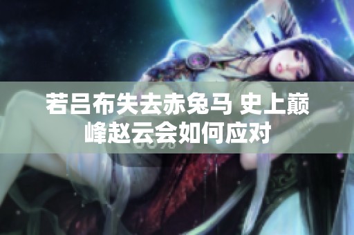 若吕布失去赤兔马 史上巅峰赵云会如何应对