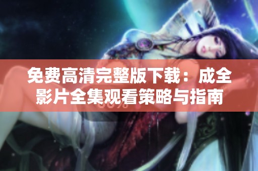 免费高清完整版下载：成全影片全集观看策略与指南