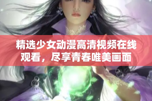 精选少女动漫高清视频在线观看，尽享青春唯美画面