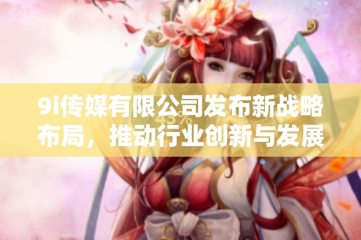 9i传媒有限公司发布新战略布局，推动行业创新与发展