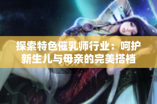 探索特色催乳师行业：呵护新生儿与母亲的完美搭档