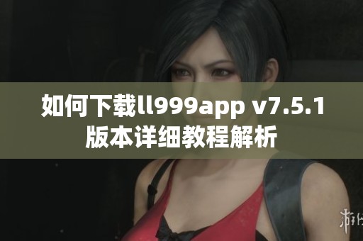 如何下载ll999app v7.5.1版本详细教程解析