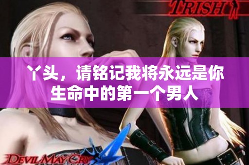 丫头，请铭记我将永远是你生命中的第一个男人
