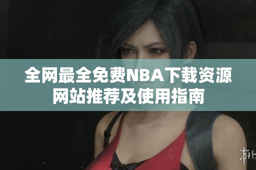 全网最全免费NBA下载资源网站推荐及使用指南