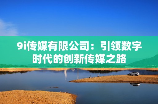 9i传媒有限公司：引领数字时代的创新传媒之路