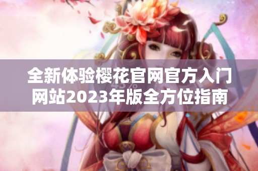 全新体验樱花官网官方入门网站2023年版全方位指南