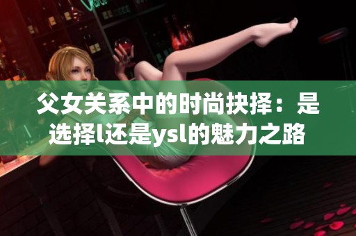 父女关系中的时尚抉择：是选择l还是ysl的魅力之路