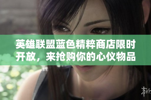英雄联盟蓝色精粹商店限时开放，来抢购你的心仪物品！