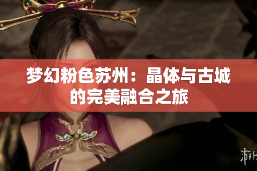 梦幻粉色苏州：晶体与古城的完美融合之旅
