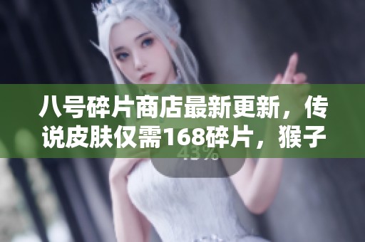 八号碎片商店最新更新，传说皮肤仅需168碎片，猴子限时6元抢购！