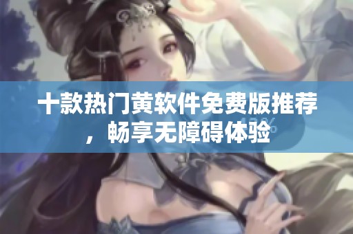 十款热门黄软件免费版推荐，畅享无障碍体验