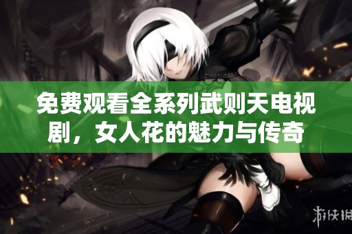 免费观看全系列武则天电视剧，女人花的魅力与传奇