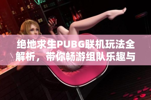 绝地求生PUBG联机玩法全解析，带你畅游组队乐趣与策略