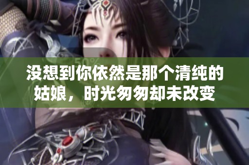 没想到你依然是那个清纯的姑娘，时光匆匆却未改变
