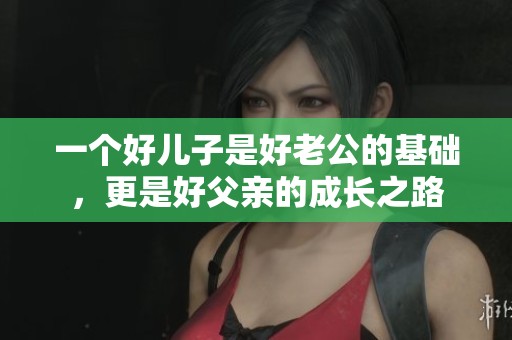 一个好儿子是好老公的基础，更是好父亲的成长之路