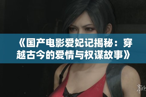 《国产电影爱妃记揭秘：穿越古今的爱情与权谋故事》