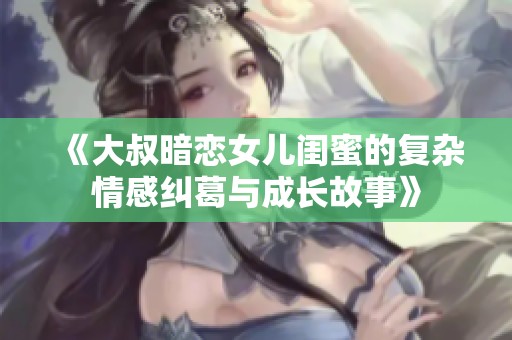 《大叔暗恋女儿闺蜜的复杂情感纠葛与成长故事》