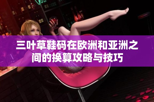 三叶草鞋码在欧洲和亚洲之间的换算攻略与技巧