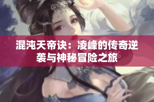 混沌天帝诀：凌峰的传奇逆袭与神秘冒险之旅