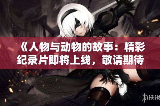 《人物与动物的故事：精彩纪录片即将上线，敬请期待》