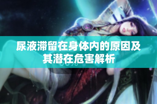 尿液滞留在身体内的原因及其潜在危害解析