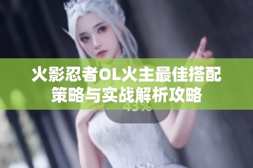 火影忍者OL火主最佳搭配策略与实战解析攻略
