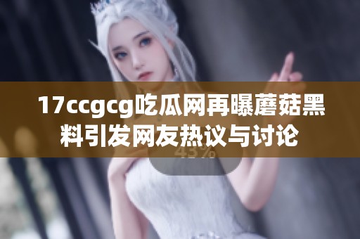 17ccgcg吃瓜网再曝蘑菇黑料引发网友热议与讨论