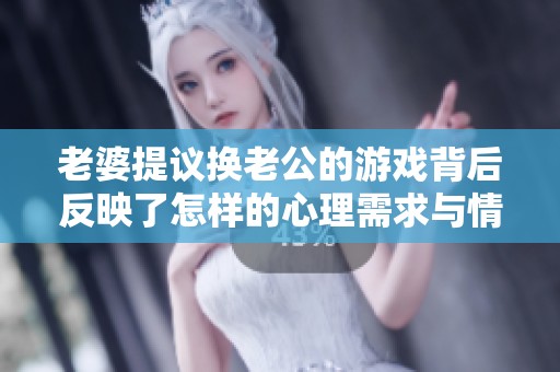 老婆提议换老公的游戏背后反映了怎样的心理需求与情感状态