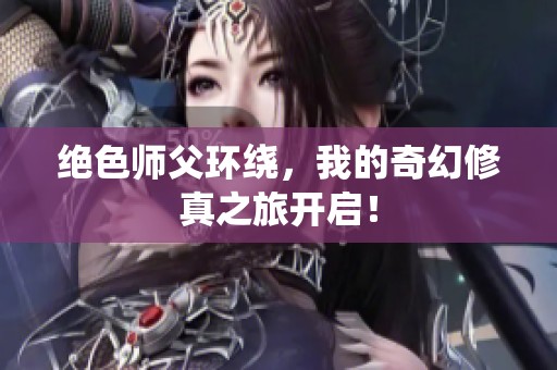 绝色师父环绕，我的奇幻修真之旅开启！