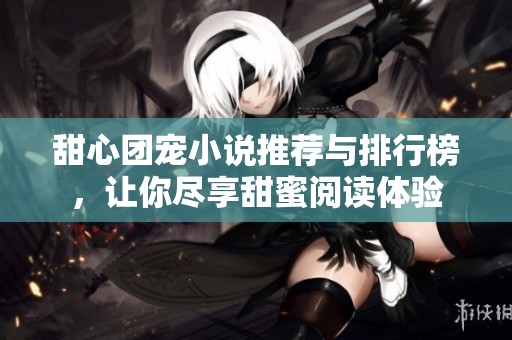 甜心团宠小说推荐与排行榜，让你尽享甜蜜阅读体验