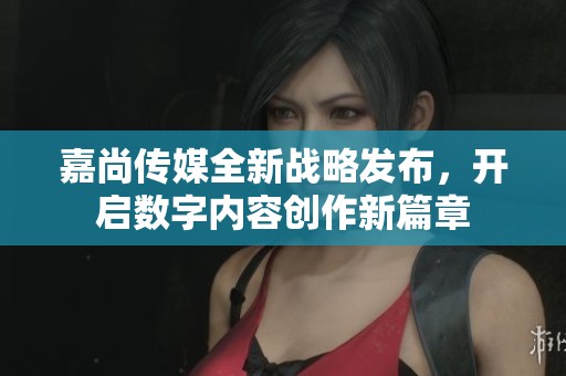 嘉尚传媒全新战略发布，开启数字内容创作新篇章