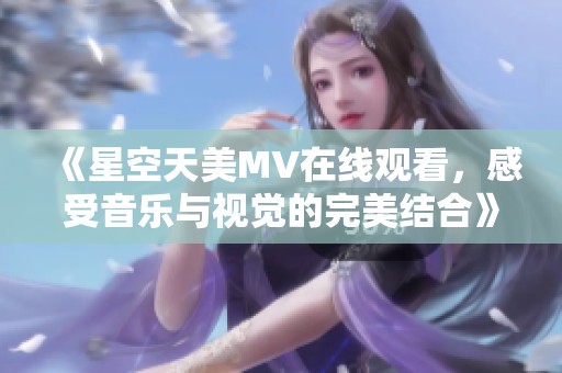《星空天美MV在线观看，感受音乐与视觉的完美结合》