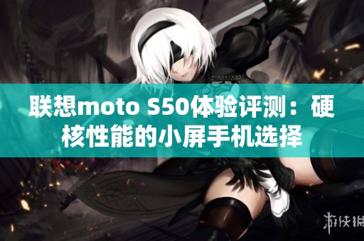 联想moto S50体验评测：硬核性能的小屏手机选择