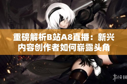 重磅解析B站A8直播：新兴内容创作者如何崭露头角