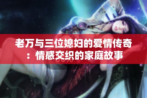 老万与三位媳妇的爱情传奇：情感交织的家庭故事